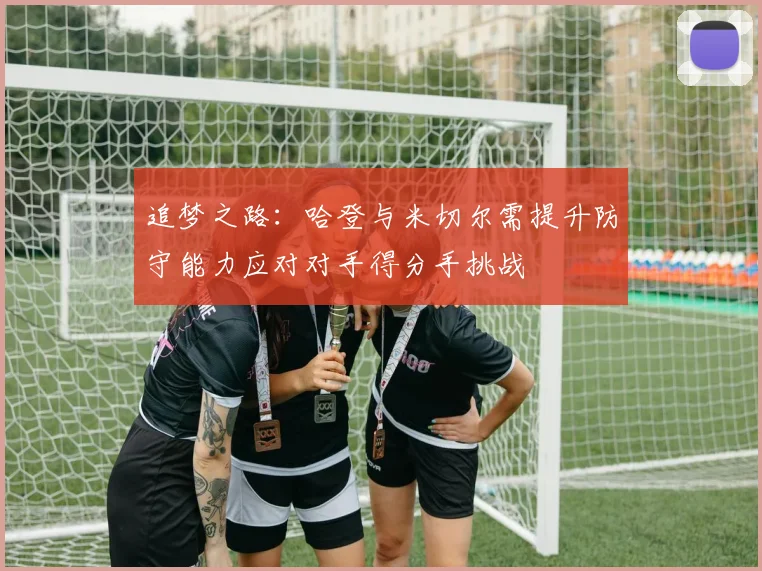 追梦之路：哈登与米切尔需提升防守能力应对对手得分手挑战