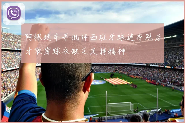 阿根廷车手批评西班牙球迷夺冠后才敢穿球衣缺乏支持精神