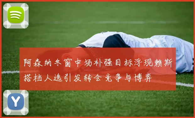 阿森纳冬窗中场补强目标浮现赖斯搭档人选引发转会竞争与博弈