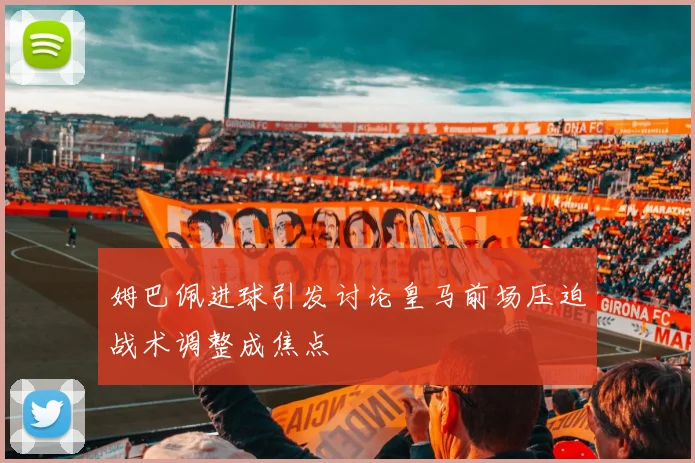 姆巴佩进球引发讨论皇马前场压迫战术调整成焦点