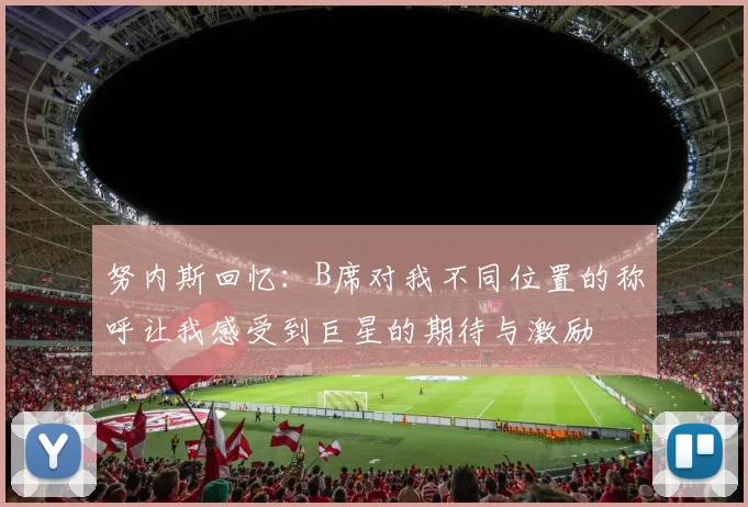 努内斯回忆：B席对我不同位置的称呼让我感受到巨星的期待与激励