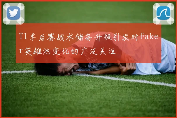 T1季后赛战术储备升级引发对Faker英雄池变化的广泛关注