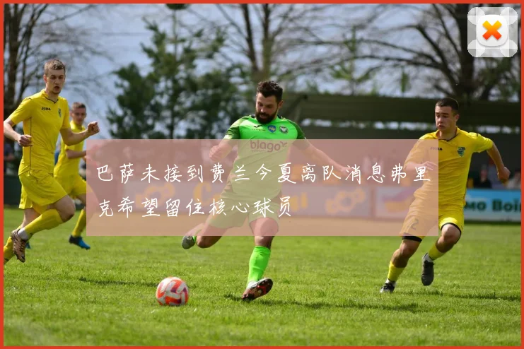 巴萨未接到费兰今夏离队消息弗里克希望留住核心球员